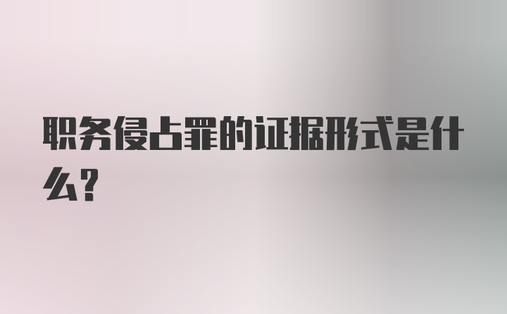 职务侵占罪的证据形式是什么？