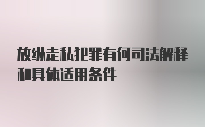 放纵走私犯罪有何司法解释和具体适用条件