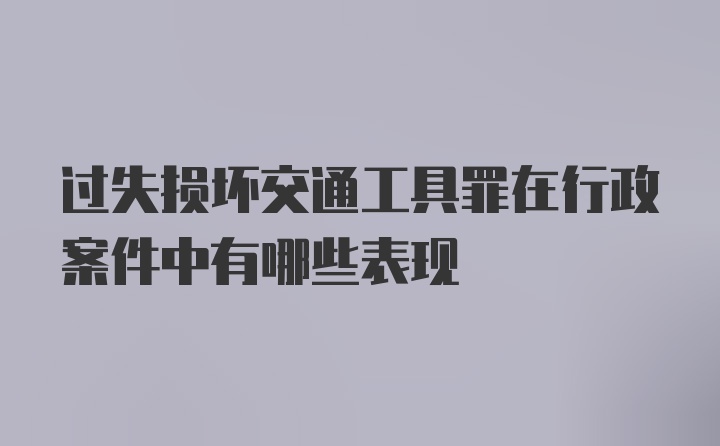 过失损坏交通工具罪在行政案件中有哪些表现