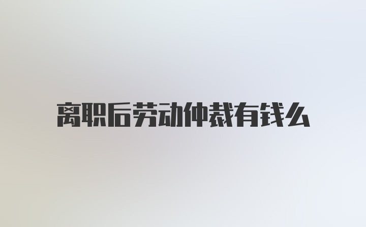 离职后劳动仲裁有钱么