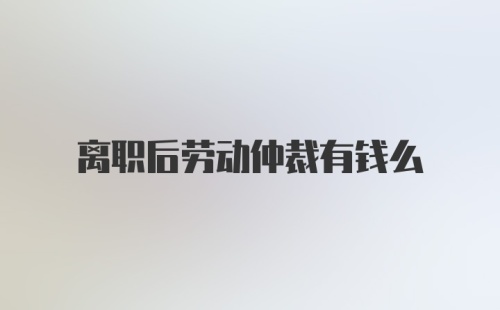 离职后劳动仲裁有钱么