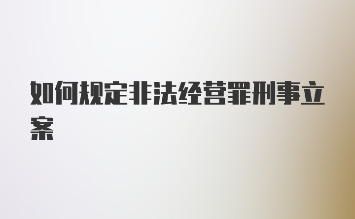 如何规定非法经营罪刑事立案