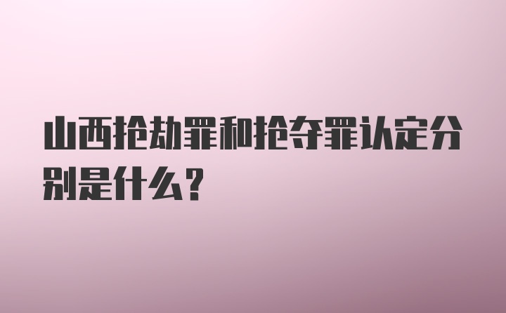 山西抢劫罪和抢夺罪认定分别是什么?