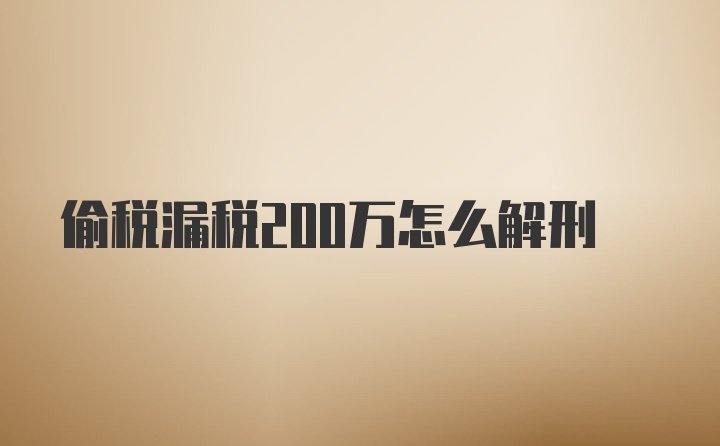 偷税漏税200万怎么解刑