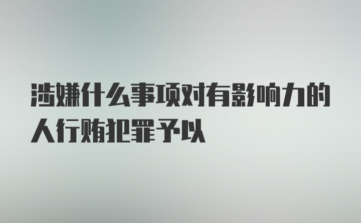 涉嫌什么事项对有影响力的人行贿犯罪予以