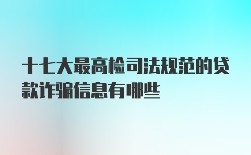 十七大最高检司法规范的贷款诈骗信息有哪些