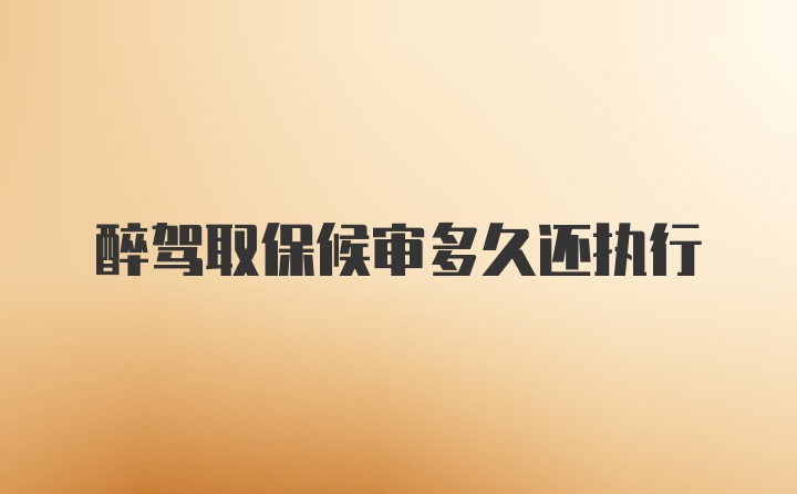 醉驾取保候审多久还执行