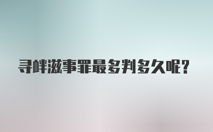 寻衅滋事罪最多判多久呢？