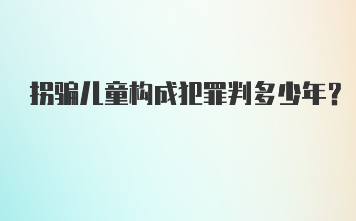 拐骗儿童构成犯罪判多少年？