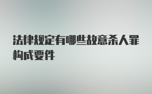 法律规定有哪些故意杀人罪构成要件