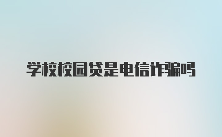 学校校园贷是电信诈骗吗