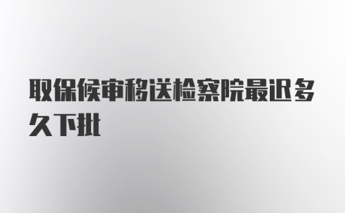 取保候审移送检察院最迟多久下批