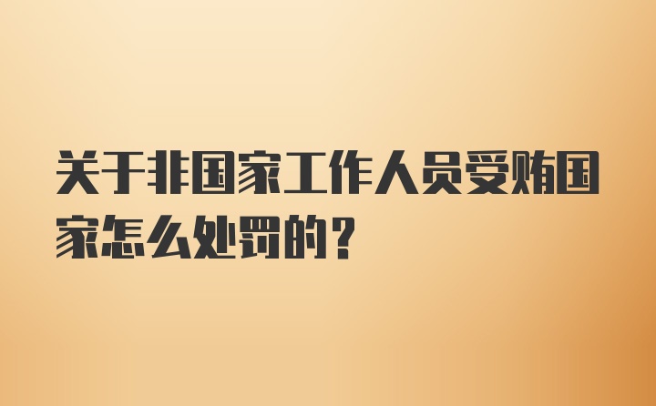 关于非国家工作人员受贿国家怎么处罚的？