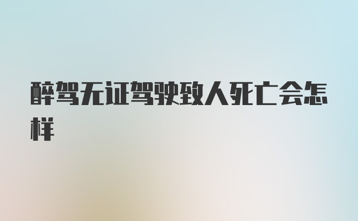 醉驾无证驾驶致人死亡会怎样