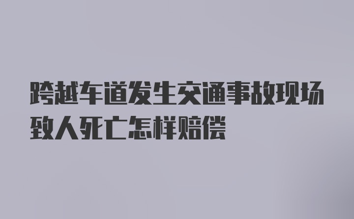 跨越车道发生交通事故现场致人死亡怎样赔偿