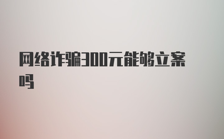 网络诈骗300元能够立案吗