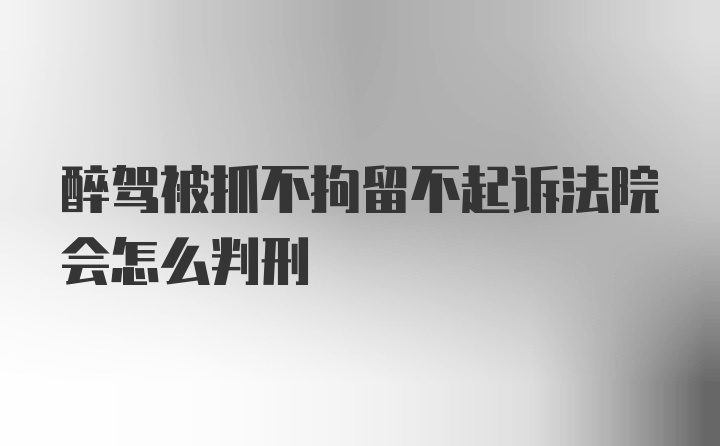 醉驾被抓不拘留不起诉法院会怎么判刑