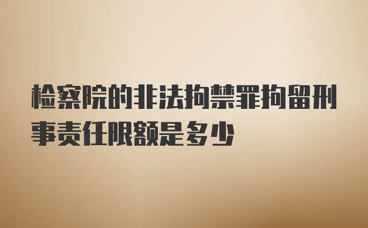 检察院的非法拘禁罪拘留刑事责任限额是多少