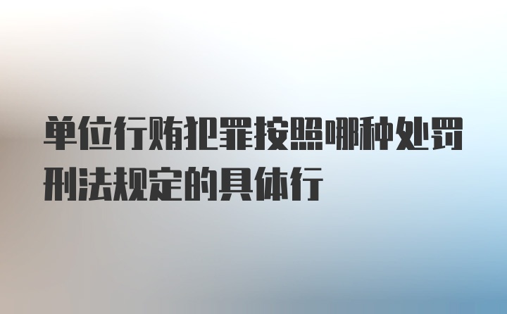 单位行贿犯罪按照哪种处罚刑法规定的具体行