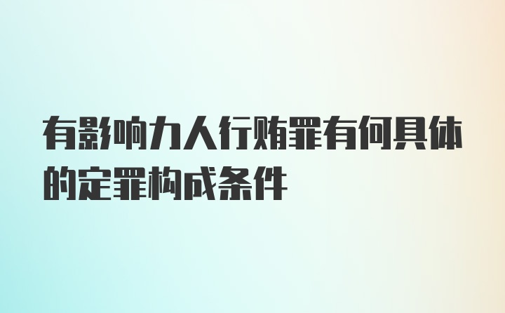 有影响力人行贿罪有何具体的定罪构成条件