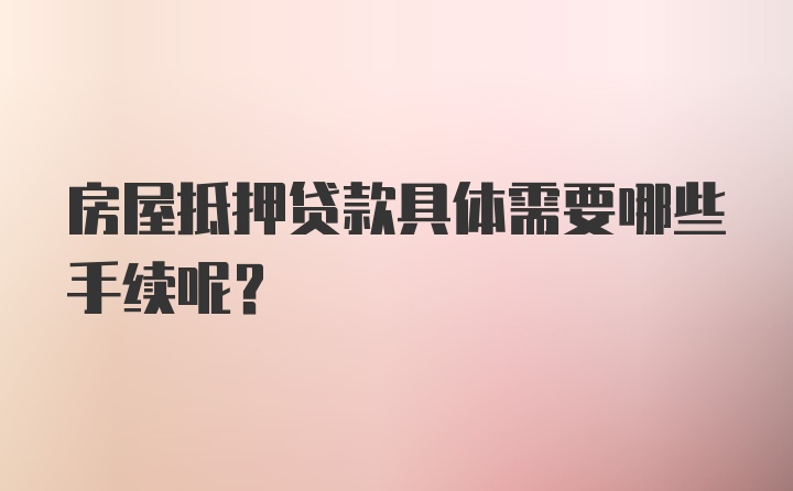 房屋抵押贷款具体需要哪些手续呢？