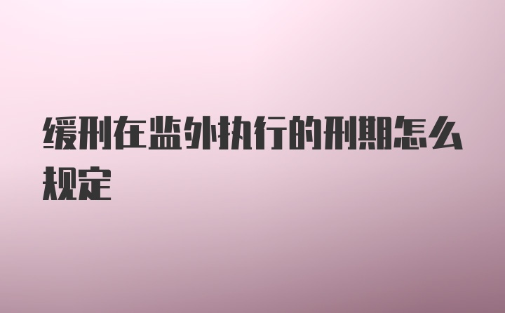 缓刑在监外执行的刑期怎么规定