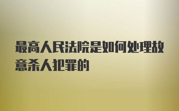 最高人民法院是如何处理故意杀人犯罪的