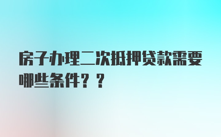 房子办理二次抵押贷款需要哪些条件??