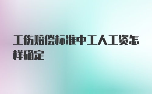 工伤赔偿标准中工人工资怎样确定