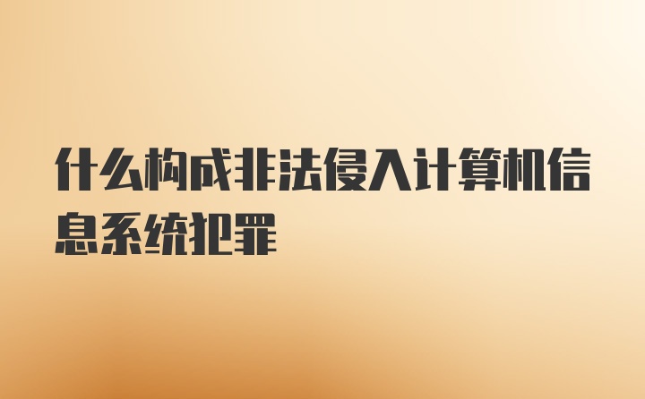 什么构成非法侵入计算机信息系统犯罪