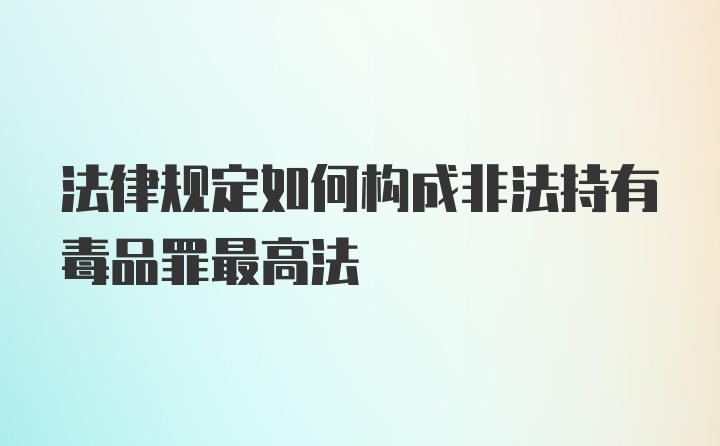 法律规定如何构成非法持有毒品罪最高法