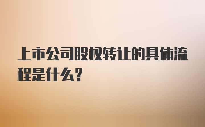 上市公司股权转让的具体流程是什么？