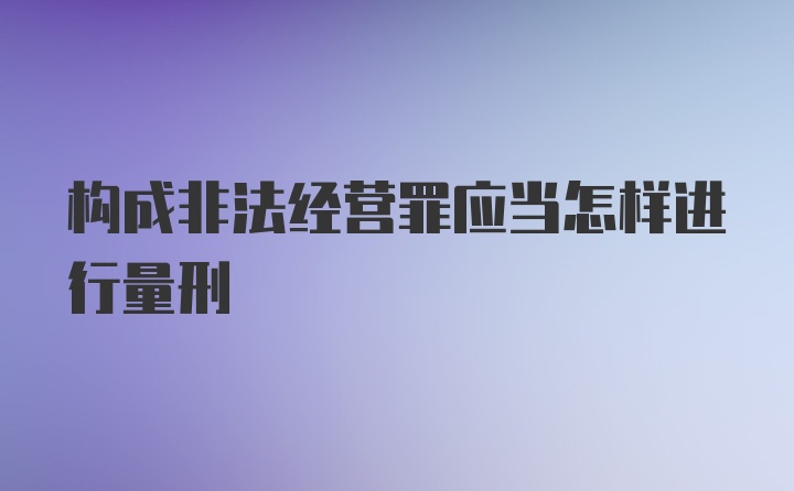 构成非法经营罪应当怎样进行量刑