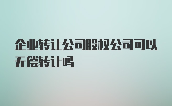 企业转让公司股权公司可以无偿转让吗