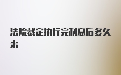 法院裁定执行完利息后多久来