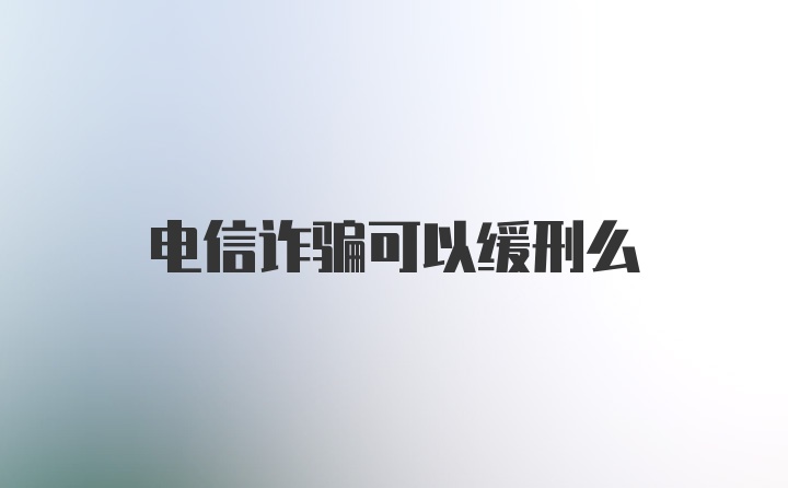 电信诈骗可以缓刑么
