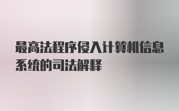 最高法程序侵入计算机信息系统的司法解释