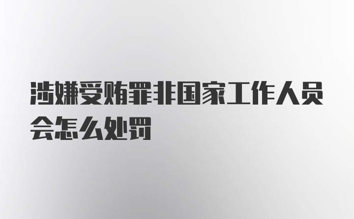 涉嫌受贿罪非国家工作人员会怎么处罚