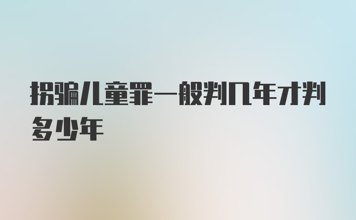 拐骗儿童罪一般判几年才判多少年