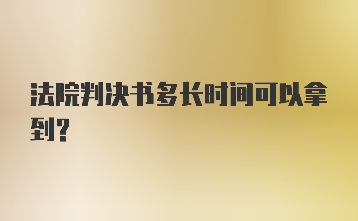 法院判决书多长时间可以拿到？