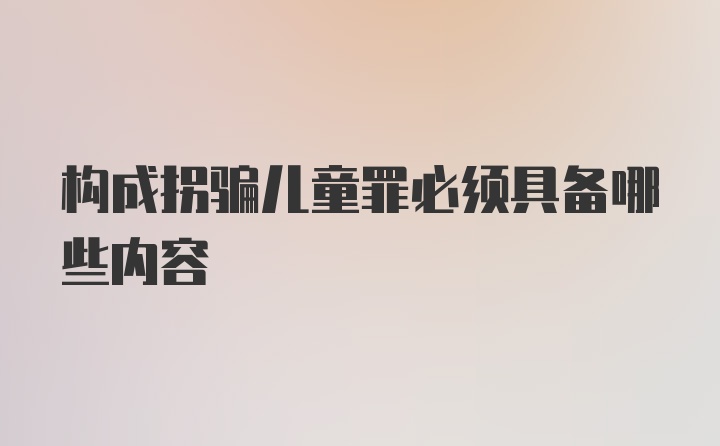 构成拐骗儿童罪必须具备哪些内容