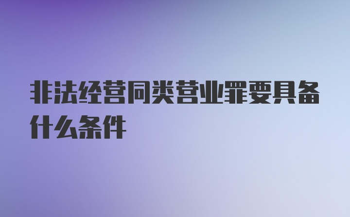 非法经营同类营业罪要具备什么条件