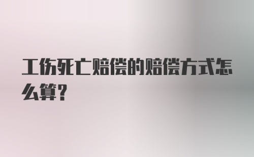 工伤死亡赔偿的赔偿方式怎么算？