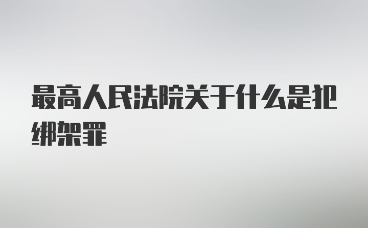 最高人民法院关于什么是犯绑架罪