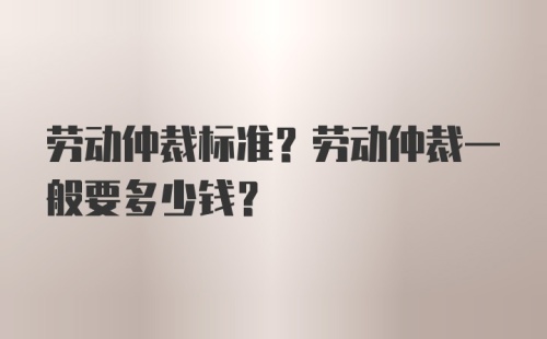 劳动仲裁标准？劳动仲裁一般要多少钱？