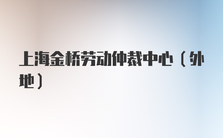 上海金桥劳动仲裁中心(外地)