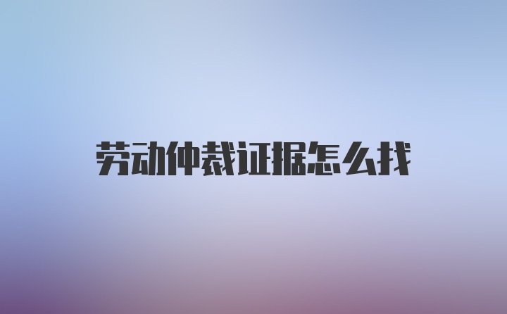 劳动仲裁证据怎么找