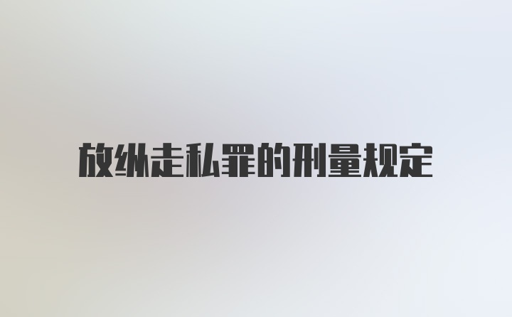 放纵走私罪的刑量规定