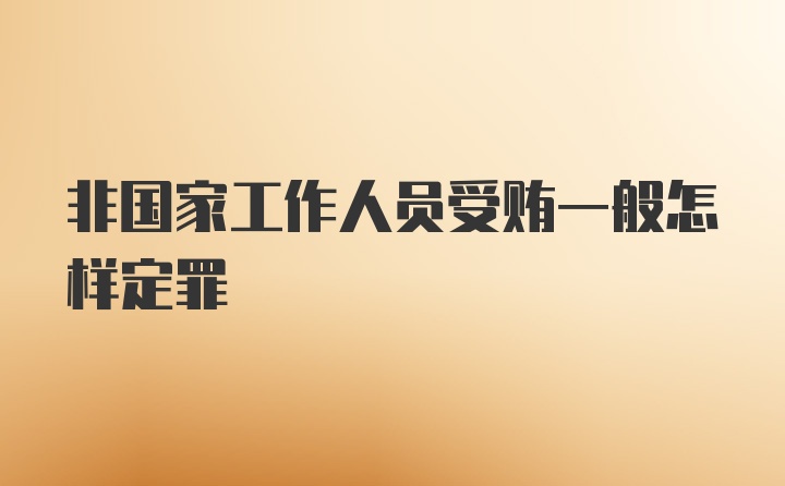 非国家工作人员受贿一般怎样定罪