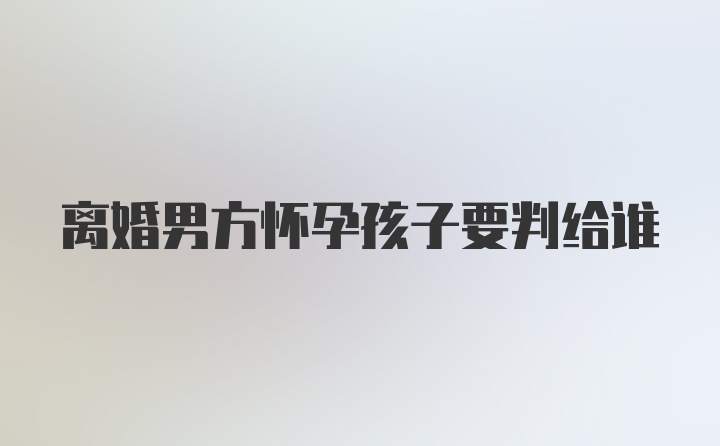 离婚男方怀孕孩子要判给谁